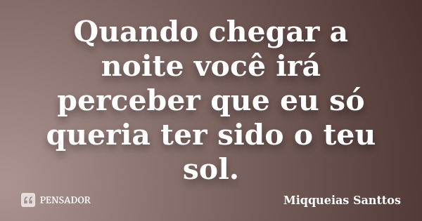 Quando chegar a noite você irá perceber que eu só queria ter sido o teu sol.... Frase de Miqqueias Santtos.