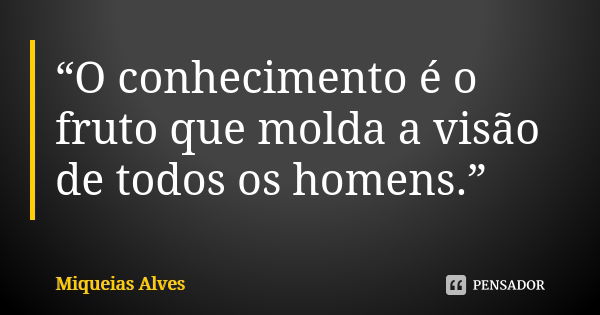 “O conhecimento é o fruto que molda a visão de todos os homens.”... Frase de Miqueias Alves.