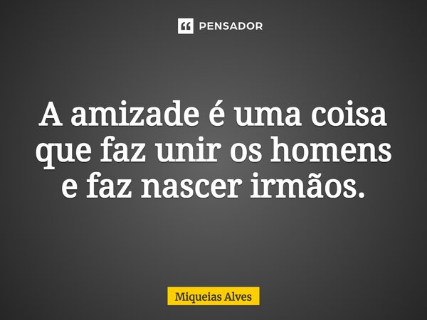 A amizade é uma coisa que faz unir os homens e faz nascer irmãos.... Frase de Miqueias Alves.