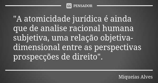 "A atomicidade jurídica é ainda que de analise racional humana subjetiva, uma relação objetiva-dimensional entre as perspectivas prospecções de direito&quo... Frase de Miqueias Alves.