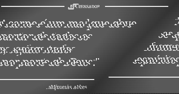 "A carne é um mal que deve se apartar de todos os homens, sejam todos espíritos por parte de Deus".... Frase de Miqueias Alves.