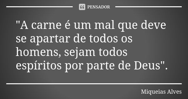 "A carne é um mal que deve se apartar de todos os homens, sejam todos espíritos por parte de Deus".... Frase de Miqueias Alves.