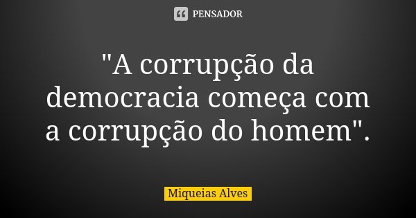 "A corrupção da democracia começa com a corrupção do homem".... Frase de Miqueias Alves.