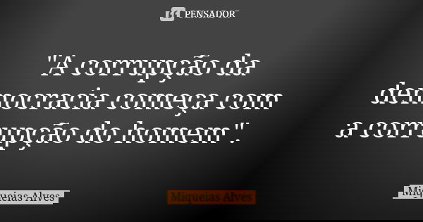 "A corrupção da democracia começa com a corrupção do homem".... Frase de Miqueias Alves.