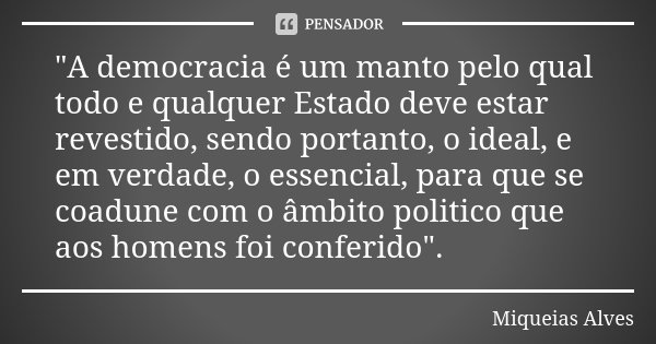 "A democracia é um manto pelo qual todo e qualquer Estado deve estar revestido, sendo portanto, o ideal, e em verdade, o essencial, para que se coadune com... Frase de Miqueias Alves.