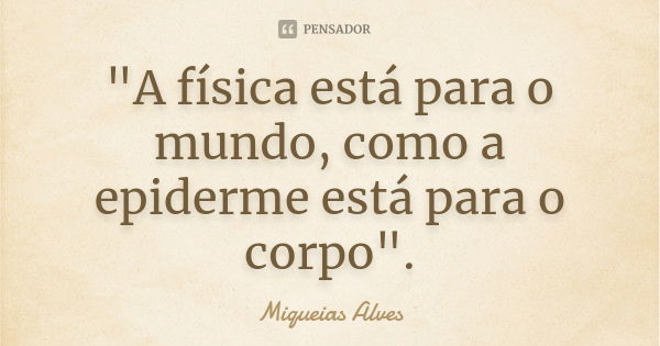 "A física está para o mundo, como a epiderme está para o corpo".... Frase de Miqueias Alves.