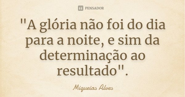 "A glória não foi do dia para a noite, e sim da determinação ao resultado".... Frase de Miqueias Alves.
