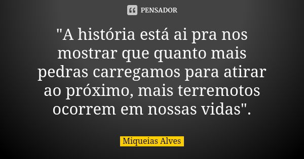 "A história está ai pra nos mostrar que quanto mais pedras carregamos para atirar ao próximo, mais terremotos ocorrem em nossas vidas".... Frase de Miqueias Alves.