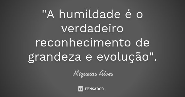 "A humildade é o verdadeiro reconhecimento de grandeza e evolução".... Frase de Miqueias Alves.