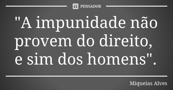 "A impunidade não provem do direito, e sim dos homens".... Frase de Miqueias Alves.