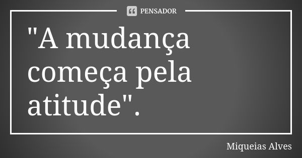 "A mudança começa pela atitude".... Frase de Miqueias Alves.