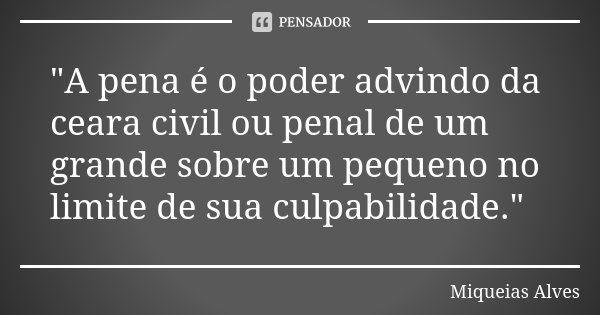 "A pena é o poder advindo da ceara civil ou penal de um grande sobre um pequeno no limite de sua culpabilidade."... Frase de Miqueias Alves.