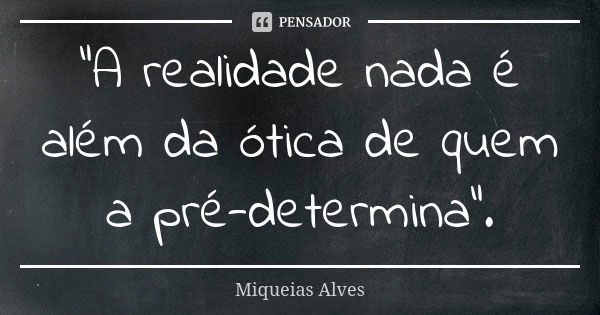 "A realidade nada é além da ótica de quem a pré-determina".... Frase de Miqueias Alves.