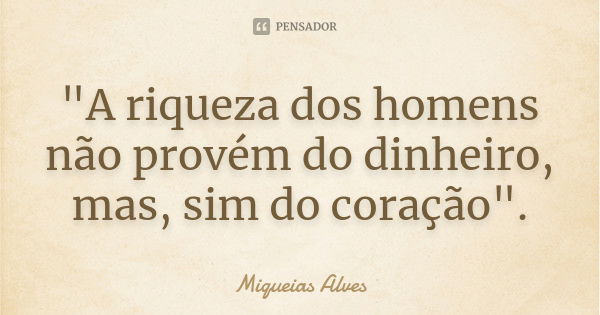 "A riqueza dos homens não provém do dinheiro, mas, sim do coração".... Frase de Miqueias Alves.