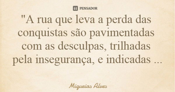 "A rua que leva a perda das conquistas são pavimentadas com as desculpas, trilhadas pela insegurança, e indicadas pela falta de atitude"... Frase de Miqueias Alves.