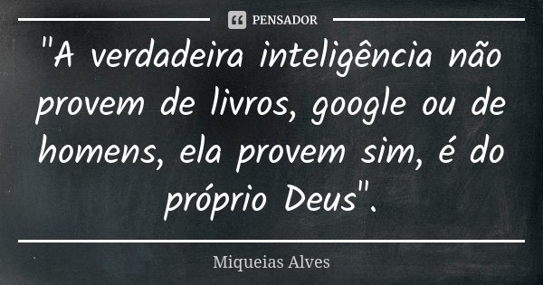 "A verdadeira inteligência não provem de livros, google ou de homens, ela provem sim, é do próprio Deus".... Frase de Miqueias Alves.