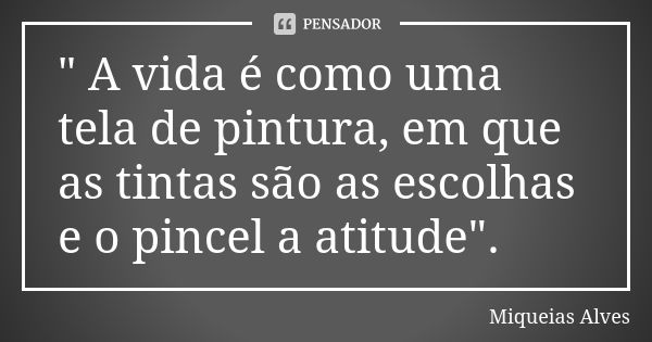 " A vida é como uma tela de pintura, em que as tintas são as escolhas e o pincel a atitude".... Frase de Miqueias Alves.