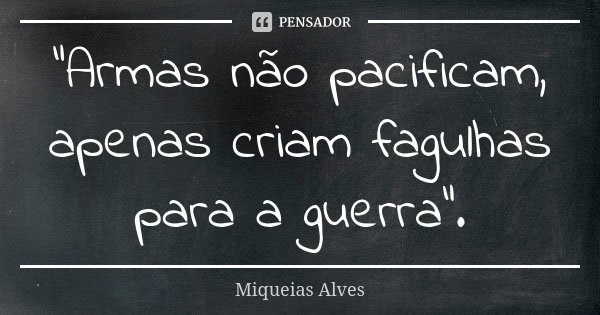 "Armas não pacificam, apenas criam fagulhas para a guerra".... Frase de Miqueias Alves.
