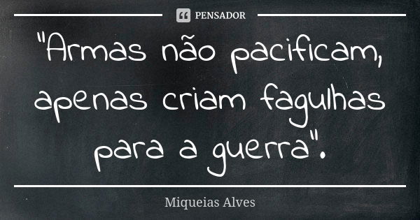 "Armas não pacificam, apenas criam fagulhas para a guerra".... Frase de Miqueias Alves.