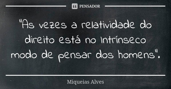 "As vezes a relatividade do direito está no Intrínseco modo de pensar dos homens".... Frase de Miqueias Alves.