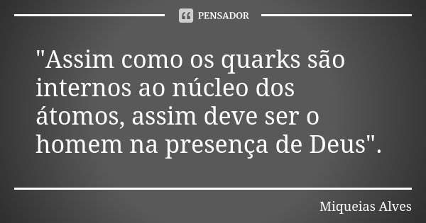 "Assim como os quarks são internos ao núcleo dos átomos, assim deve ser o homem na presença de Deus".... Frase de Miqueias Alves.