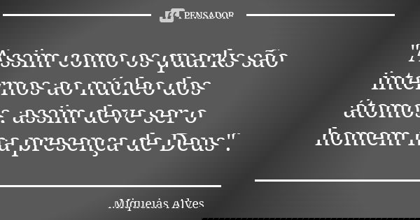"Assim como os quarks são internos ao núcleo dos átomos, assim deve ser o homem na presença de Deus".... Frase de Miqueias Alves.