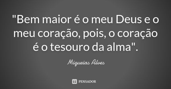 "Bem maior é o meu Deus e o meu coração, pois, o coração é o tesouro da alma".... Frase de Miqueias Alves.