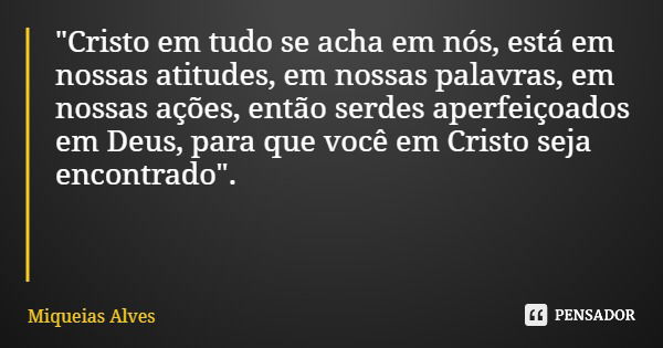 "Cristo em tudo se acha em nós, está em nossas atitudes, em nossas palavras, em nossas ações, então serdes aperfeiçoados em Deus, para que você em Cristo s... Frase de Miqueias Alves.