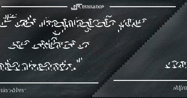 "É da imaginação que se aflora o conhecimento".... Frase de Miqueias Alves.