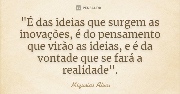 "É das ideias que surgem as inovações, é do pensamento que virão as ideias, e é da vontade que se fará a realidade".... Frase de Miqueias Alves.