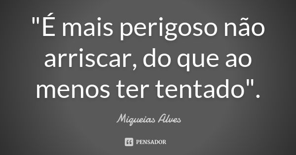 "É mais perigoso não arriscar, do que ao menos ter tentado".... Frase de Miqueias Alves.