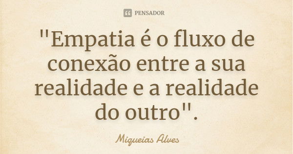 "Empatia é o fluxo de conexão entre a sua realidade e a realidade do outro".... Frase de Miqueias Alves.