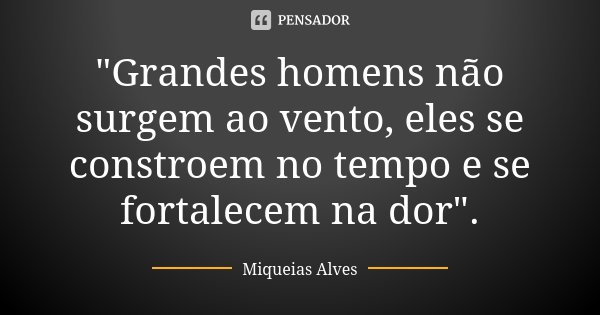 "Grandes homens não surgem ao vento, eles se constroem no tempo e se fortalecem na dor".... Frase de Miqueias Alves.