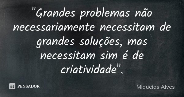 "Grandes problemas não necessariamente necessitam de grandes soluções, mas necessitam sim é de criatividade".... Frase de Miqueias Alves.