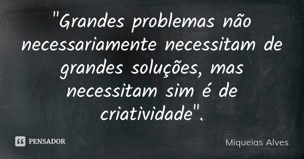 "Grandes problemas não necessariamente necessitam de grandes soluções, mas necessitam sim é de criatividade".... Frase de Miqueias Alves.