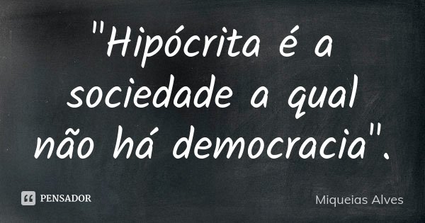 "Hipócrita é a sociedade a qual não há democracia".... Frase de Miqueias Alves.
