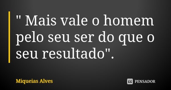 " Mais vale o homem pelo seu ser do que o seu resultado".... Frase de Miqueias Alves.