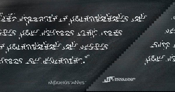 "Não importa a quantidades de vezes que iremos cair, mas sim, a quantidade de vezes que iremos se levantar".... Frase de Miqueias Alves.
