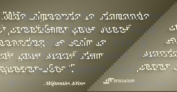 "Não importa o tamanho do problema que você encontra, e sim a vontade que você tem para supera-los".... Frase de Miqueias Alves.