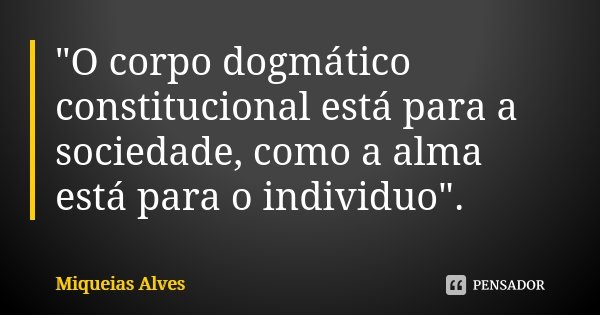 "O corpo dogmático constitucional está para a sociedade, como a alma está para o individuo".... Frase de Miqueias Alves.