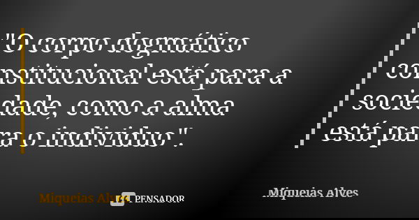 "O corpo dogmático constitucional está para a sociedade, como a alma está para o individuo".... Frase de Miqueias Alves.