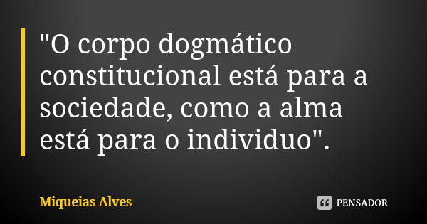 "O corpo dogmático constitucional está para a sociedade, como a alma está para o individuo".... Frase de Miqueias Alves.