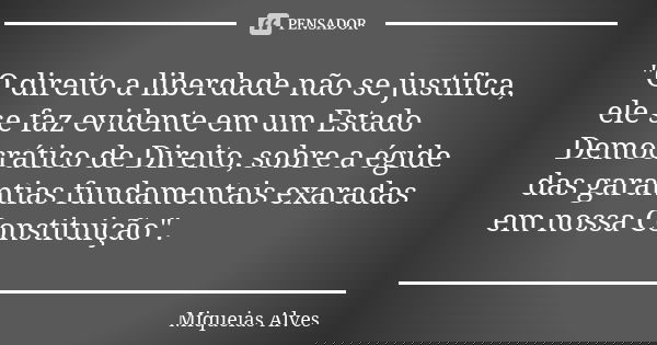 "O direito a liberdade não se justifica, ele se faz evidente em um Estado Democrático de Direito, sobre a égide das garantias fundamentais exaradas em noss... Frase de Miqueias Alves.