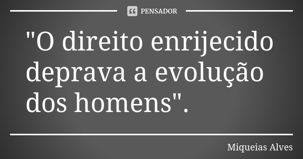 "O direito enrijecido deprava a evolução dos homens".... Frase de Miqueias Alves.