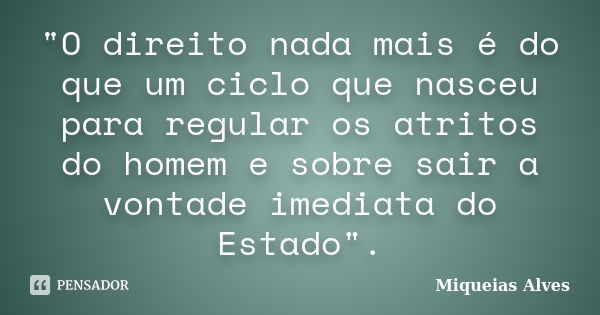 "O direito nada mais é do que um ciclo que nasceu para regular os atritos do homem e sobre sair a vontade imediata do Estado".... Frase de Miqueias Alves.