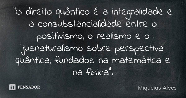 "O direito quântico é a integralidade e a consubstancialidade entre o positivismo, o realismo e o jusnaturalismo sobre perspectiva quântica, fundados na ma... Frase de Miqueias Alves.