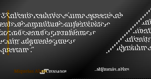 "O direito relativo é uma especie de direito de amplitude subjetivista e ineficaz não sendo o problema o direito, e sim, daqueles que o legislam e operam&q... Frase de Miqueias Alves.