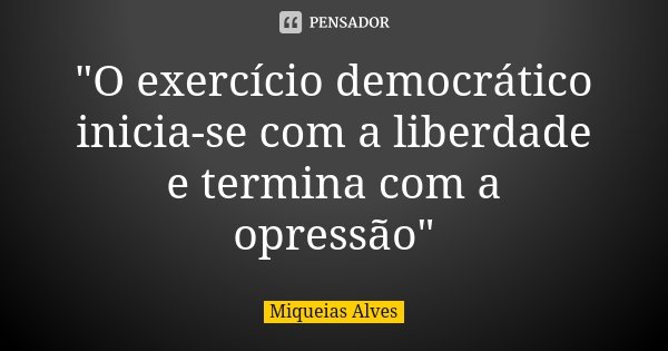 "O exercício democrático inicia-se com a liberdade e termina com a opressão"... Frase de Miqueias Alves.