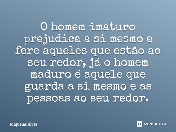 O homem imaturo prejudica a si mesmo e fere aqueles que estão ao seu redor, já o homem maduro é aquele que guarda a si mesmo e as pessoas ao seu redor.... Frase de Miqueias Alves.