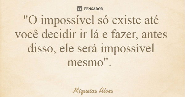 "O impossível só existe até você decidir ir lá e fazer, antes disso, ele será impossível mesmo".... Frase de Miqueias Alves.
